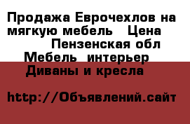 Продажа Еврочехлов на мягкую мебель › Цена ­ 3 500 - Пензенская обл. Мебель, интерьер » Диваны и кресла   